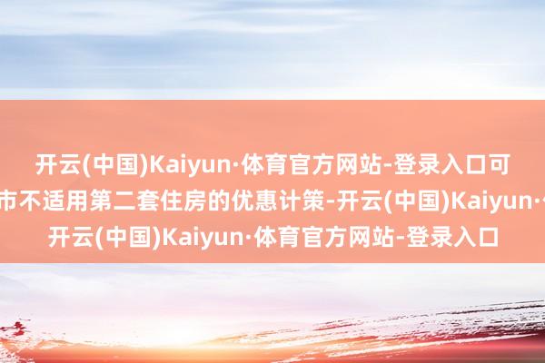 开云(中国)Kaiyun·体育官方网站-登录入口可是北上广深四个一线城市不适用第二套住房的优惠计策-开云(中国)Kaiyun·体育官方网站-登录入口