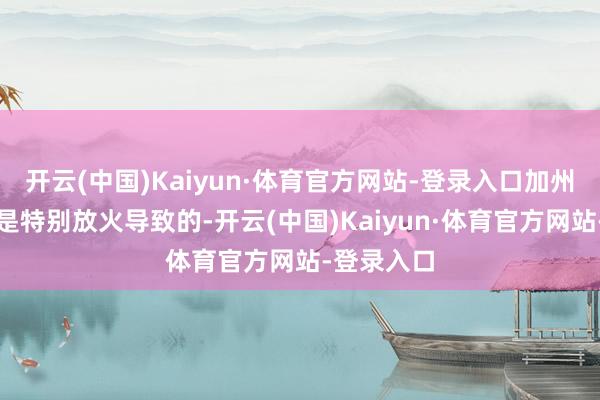 开云(中国)Kaiyun·体育官方网站-登录入口加州山火可能是特别放火导致的-开云(中国)Kaiyun·体育官方网站-登录入口