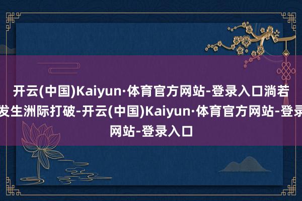 开云(中国)Kaiyun·体育官方网站-登录入口淌若改日发生洲际打破-开云(中国)Kaiyun·体育官方网站-登录入口