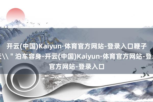 开云(中国)Kaiyun·体育官方网站-登录入口鞭子打着天\＂泊车容身-开云(中国)Kaiyun·体育官方网站-登录入口