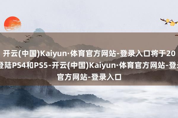 开云(中国)Kaiyun·体育官方网站-登录入口将于2025年登陆PS4和PS5-开云(中国)Kaiyun·体育官方网站-登录入口