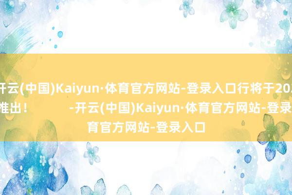 开云(中国)Kaiyun·体育官方网站-登录入口行将于2026年推出！          -开云(中国)Kaiyun·体育官方网站-登录入口