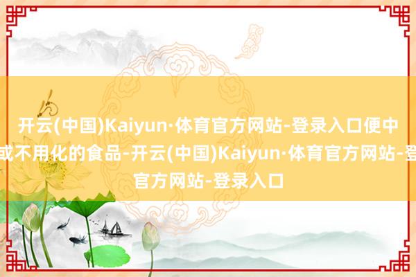 开云(中国)Kaiyun·体育官方网站-登录入口便中有油滴或不用化的食品-开云(中国)Kaiyun·体育官方网站-登录入口