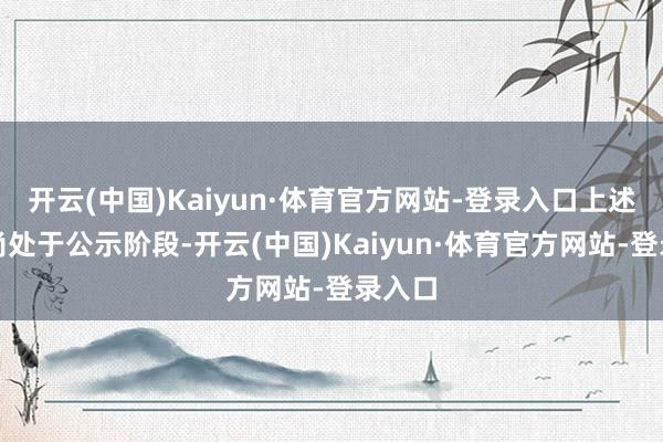 开云(中国)Kaiyun·体育官方网站-登录入口上述事项尚处于公示阶段-开云(中国)Kaiyun·体育官方网站-登录入口