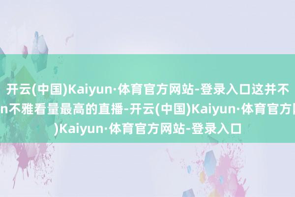 开云(中国)Kaiyun·体育官方网站-登录入口这并不是PlayStation不雅看量最高的直播-开云(中国)Kaiyun·体育官方网站-登录入口