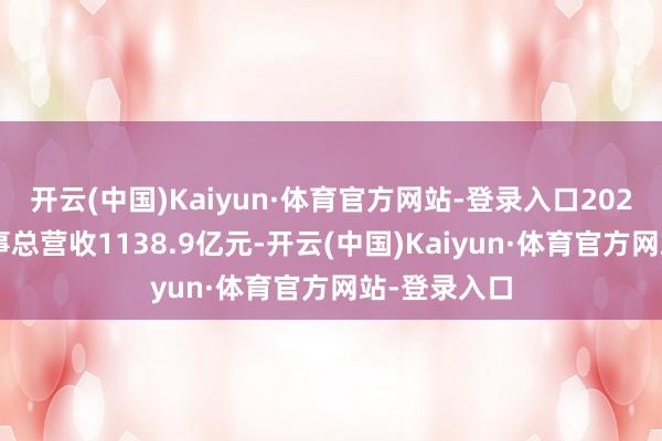 开云(中国)Kaiyun·体育官方网站-登录入口2024年集团竣事总营收1138.9亿元-开云(中国)Kaiyun·体育官方网站-登录入口