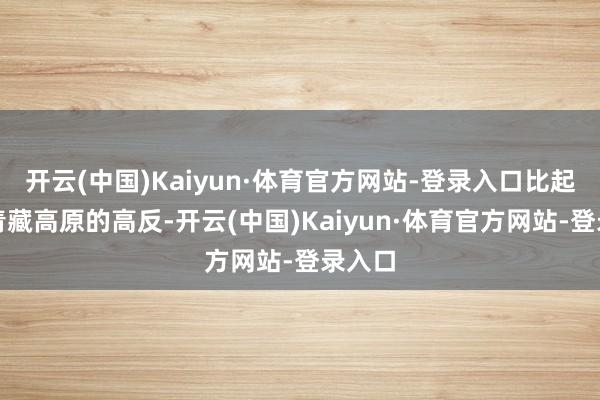 开云(中国)Kaiyun·体育官方网站-登录入口比起挑战青藏高原的高反-开云(中国)Kaiyun·体育官方网站-登录入口