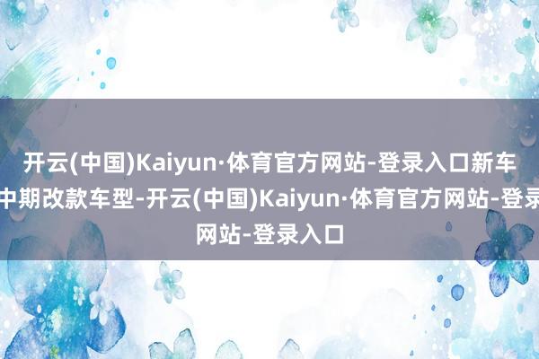 开云(中国)Kaiyun·体育官方网站-登录入口新车看成中期改款车型-开云(中国)Kaiyun·体育官方网站-登录入口