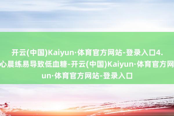 开云(中国)Kaiyun·体育官方网站-登录入口4. 剧烈灵通空心晨练易导致低血糖-开云(中国)Kaiyun·体育官方网站-登录入口