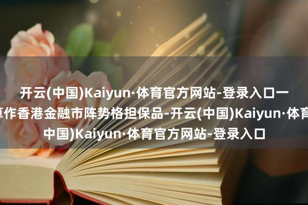 开云(中国)Kaiyun·体育官方网站-登录入口一是扶助债券通债券算作香港金融市阵势格担保品-开云(中国)Kaiyun·体育官方网站-登录入口