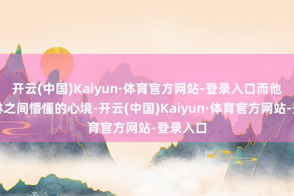 开云(中国)Kaiyun·体育官方网站-登录入口而他跟蓝菲琳之间懵懂的心境-开云(中国)Kaiyun·体育官方网站-登录入口