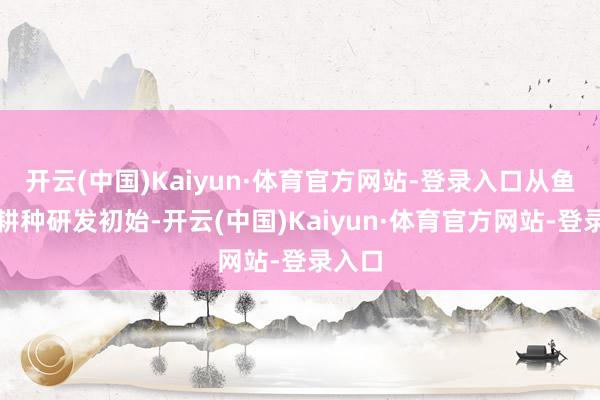 开云(中国)Kaiyun·体育官方网站-登录入口从鱼苗的耕种研发初始-开云(中国)Kaiyun·体育官方网站-登录入口