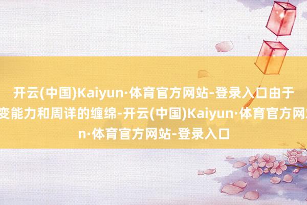开云(中国)Kaiyun·体育官方网站-登录入口由于其机动的应变能力和周详的缠绵-开云(中国)Kaiyun·体育官方网站-登录入口