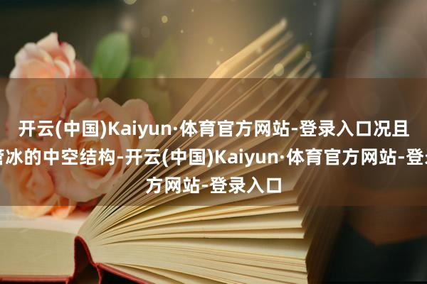 开云(中国)Kaiyun·体育官方网站-登录入口况且由于管冰的中空结构-开云(中国)Kaiyun·体育官方网站-登录入口
