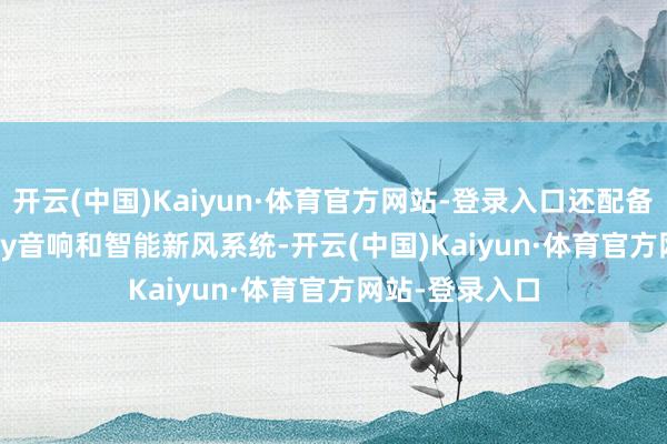 开云(中国)Kaiyun·体育官方网站-登录入口还配备了哈曼Infinity音响和智能新风系统-开云(中国)Kaiyun·体育官方网站-登录入口