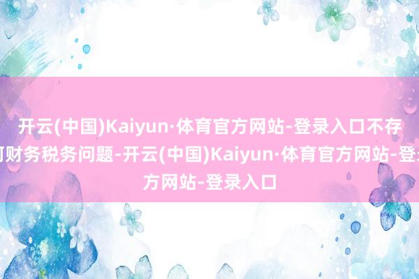 开云(中国)Kaiyun·体育官方网站-登录入口不存在职何财务税务问题-开云(中国)Kaiyun·体育官方网站-登录入口