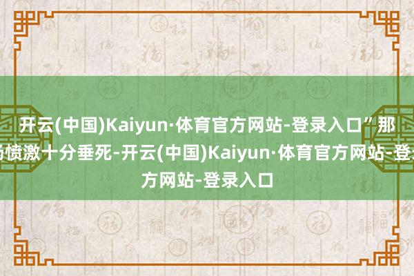 开云(中国)Kaiyun·体育官方网站-登录入口”那时全场愤激十分垂死-开云(中国)Kaiyun·体育官方网站-登录入口