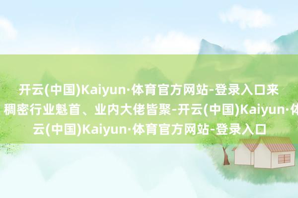 开云(中国)Kaiyun·体育官方网站-登录入口来自各畛域的行家学者、稠密行业魁首、业内大佬皆聚-开云(中国)Kaiyun·体育官方网站-登录入口
