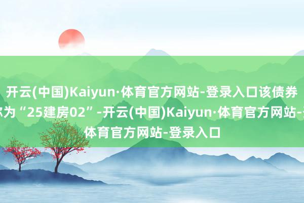 开云(中国)Kaiyun·体育官方网站-登录入口该债券证券简称为“25建房02”-开云(中国)Kaiyun·体育官方网站-登录入口