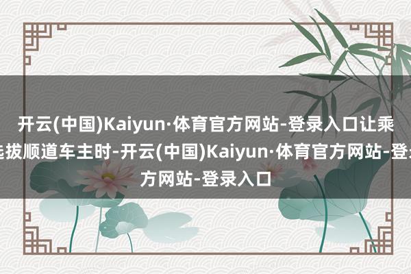 开云(中国)Kaiyun·体育官方网站-登录入口让乘客在选拔顺道车主时-开云(中国)Kaiyun·体育官方网站-登录入口