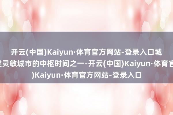 开云(中国)Kaiyun·体育官方网站-登录入口城市大模子动作构建灵敏城市的中枢时间之一-开云(中国)Kaiyun·体育官方网站-登录入口