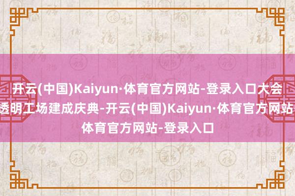 开云(中国)Kaiyun·体育官方网站-登录入口大会还举办了透明工场建成庆典-开云(中国)Kaiyun·体育官方网站-登录入口