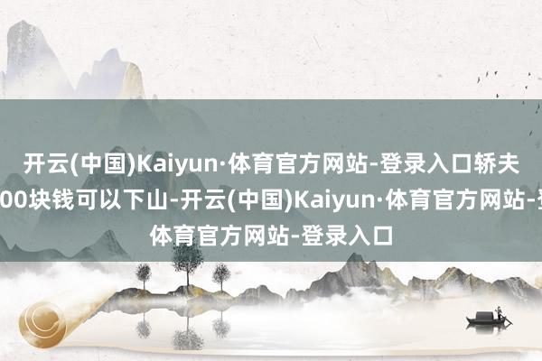 开云(中国)Kaiyun·体育官方网站-登录入口轿夫说再给500块钱可以下山-开云(中国)Kaiyun·体育官方网站-登录入口