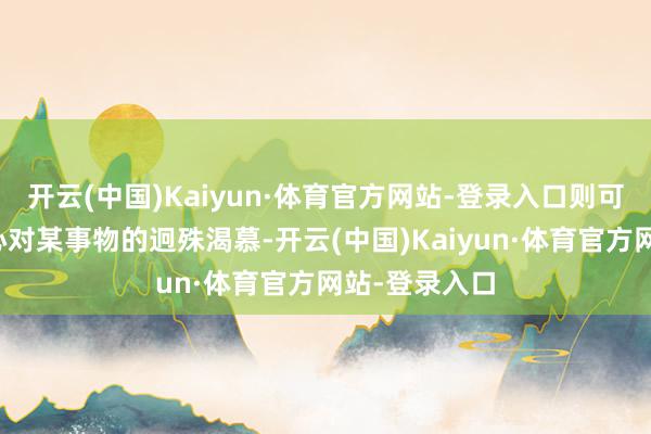 开云(中国)Kaiyun·体育官方网站-登录入口则可能反馈了内心对某事物的迥殊渴慕-开云(中国)Kaiyun·体育官方网站-登录入口