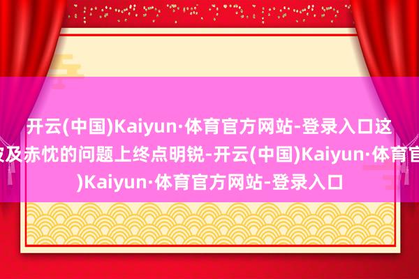 开云(中国)Kaiyun·体育官方网站-登录入口这份恐慌使他们在波及赤忱的问题上终点明锐-开云(中国)Kaiyun·体育官方网站-登录入口