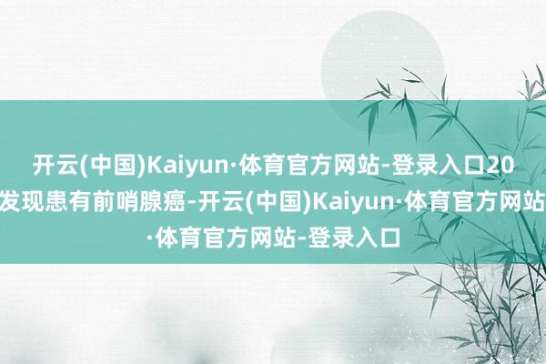 开云(中国)Kaiyun·体育官方网站-登录入口2019年又被发现患有前哨腺癌-开云(中国)Kaiyun·体育官方网站-登录入口