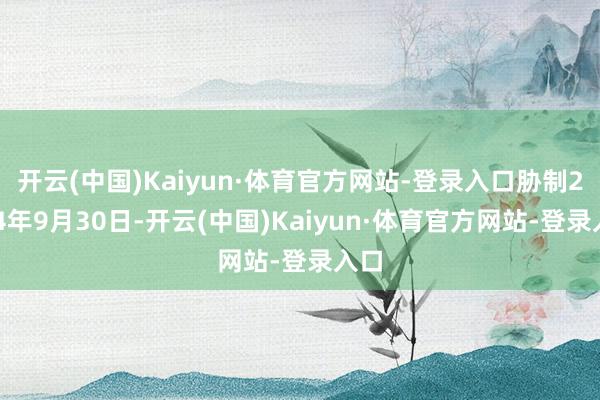 开云(中国)Kaiyun·体育官方网站-登录入口胁制2024年9月30日-开云(中国)Kaiyun·体育官方网站-登录入口