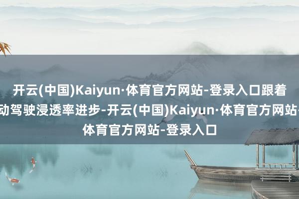 开云(中国)Kaiyun·体育官方网站-登录入口跟着高等别自动驾驶浸透率进步-开云(中国)Kaiyun·体育官方网站-登录入口