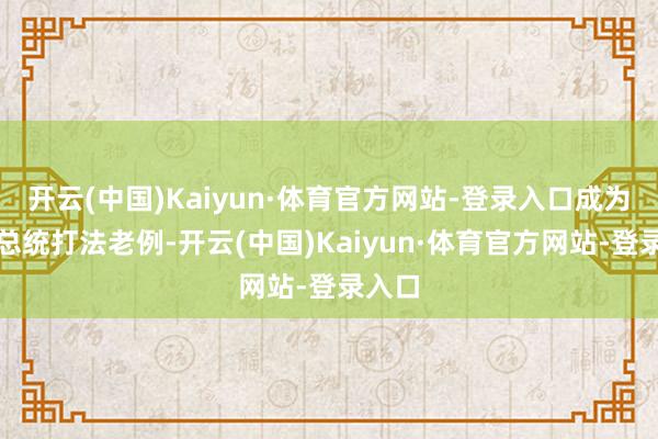 开云(中国)Kaiyun·体育官方网站-登录入口成为一种总统打法老例-开云(中国)Kaiyun·体育官方网站-登录入口