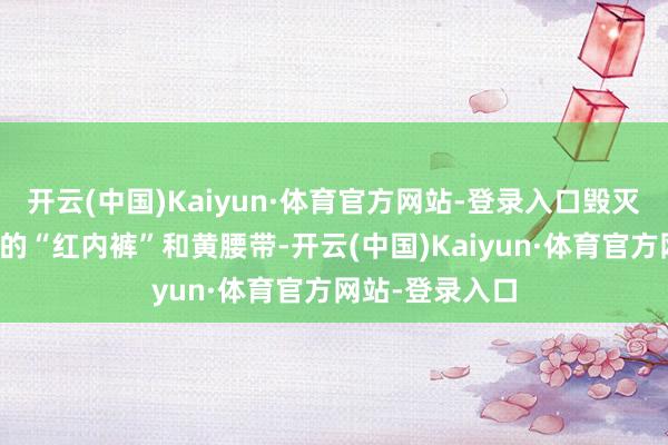 开云(中国)Kaiyun·体育官方网站-登录入口毁灭了超东说念主的“红内裤”和黄腰带-开云(中国)Kaiyun·体育官方网站-登录入口