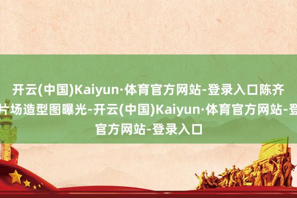 开云(中国)Kaiyun·体育官方网站-登录入口陈齐灵最新片场造型图曝光-开云(中国)Kaiyun·体育官方网站-登录入口