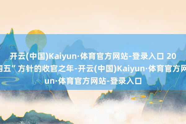 开云(中国)Kaiyun·体育官方网站-登录入口 2025年是“十四五”方针的收官之年-开云(中国)Kaiyun·体育官方网站-登录入口