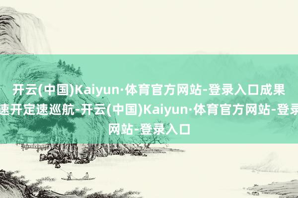 开云(中国)Kaiyun·体育官方网站-登录入口成果跑高速开定速巡航-开云(中国)Kaiyun·体育官方网站-登录入口