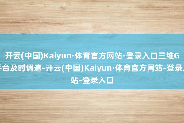 开云(中国)Kaiyun·体育官方网站-登录入口三维GIS平台及时调遣-开云(中国)Kaiyun·体育官方网站-登录入口