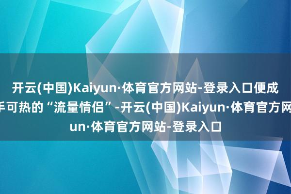 开云(中国)Kaiyun·体育官方网站-登录入口便成为文娱圈炙手可热的“流量情侣”-开云(中国)Kaiyun·体育官方网站-登录入口