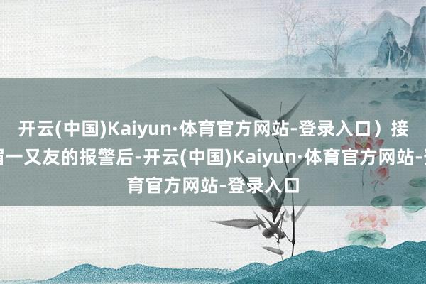 开云(中国)Kaiyun·体育官方网站-登录入口）接到该须眉一又友的报警后-开云(中国)Kaiyun·体育官方网站-登录入口