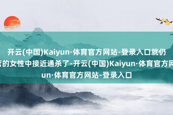 开云(中国)Kaiyun·体育官方网站-登录入口就仍是是在新兵营的女性中接近通杀了-开云(中国)Kaiyun·体育官方网站-登录入口