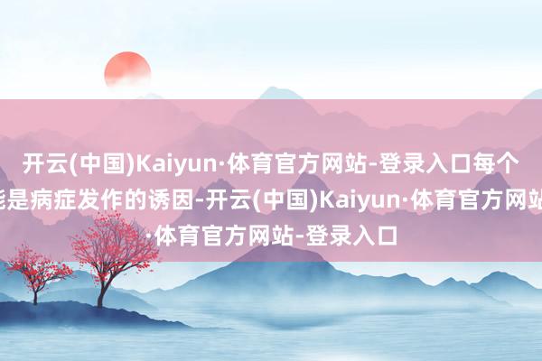 开云(中国)Kaiyun·体育官方网站-登录入口每个推理都可能是病症发作的诱因-开云(中国)Kaiyun·体育官方网站-登录入口