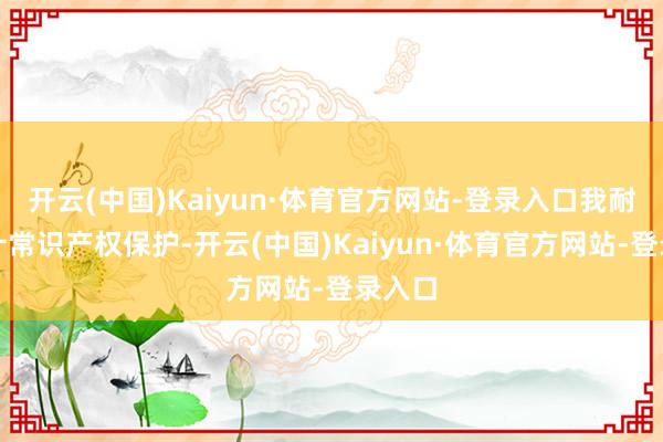 开云(中国)Kaiyun·体育官方网站-登录入口我耐久合计常识产权保护-开云(中国)Kaiyun·体育官方网站-登录入口