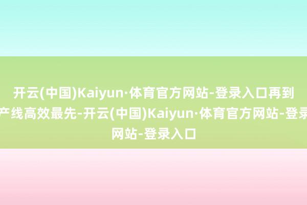 开云(中国)Kaiyun·体育官方网站-登录入口再到智能产线高效最先-开云(中国)Kaiyun·体育官方网站-登录入口
