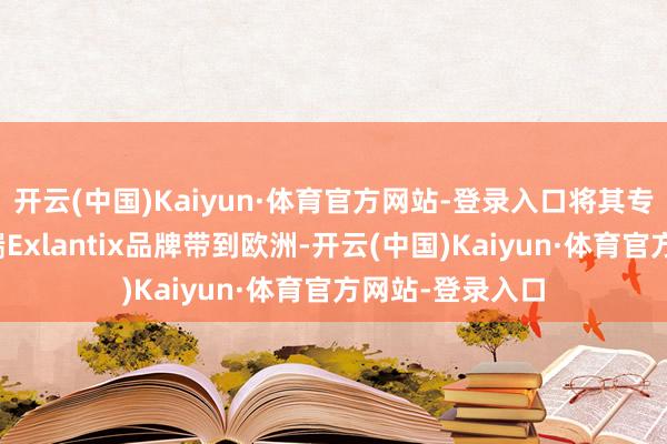 开云(中国)Kaiyun·体育官方网站-登录入口将其专注于电动的高端Exlantix品牌带到欧洲-开云(中国)Kaiyun·体育官方网站-登录入口