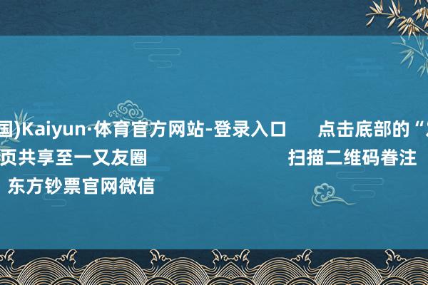 开云(中国)Kaiyun·体育官方网站-登录入口 点击底部的“发现” 使用“扫一扫” 即可将网页共享至一又友圈 扫描二维码眷注 东方钞票官网微信 沪股通