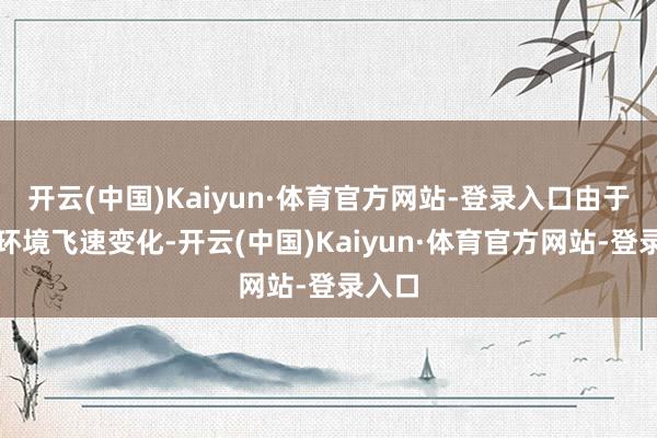 开云(中国)Kaiyun·体育官方网站-登录入口由于战略环境飞速变化-开云(中国)Kaiyun·体育官方网站-登录入口
