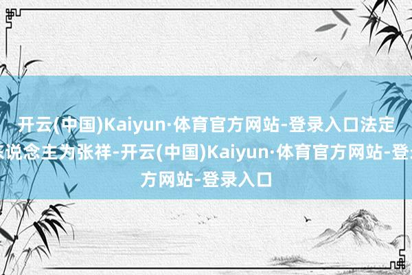 开云(中国)Kaiyun·体育官方网站-登录入口法定代表东说念主为张祥-开云(中国)Kaiyun·体育官方网站-登录入口