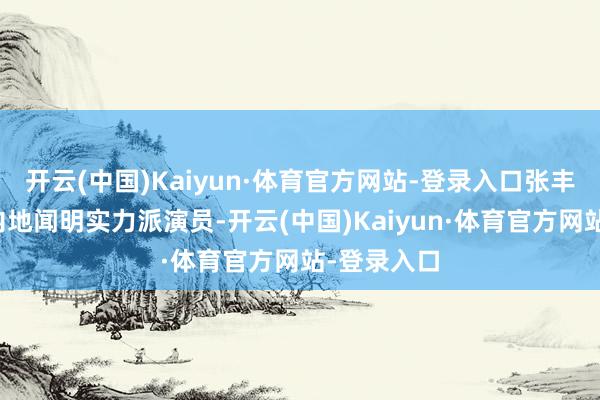 开云(中国)Kaiyun·体育官方网站-登录入口张丰毅是中国内地闻明实力派演员-开云(中国)Kaiyun·体育官方网站-登录入口