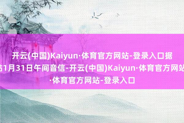 开云(中国)Kaiyun·体育官方网站-登录入口　　据酬酢部网站1月31日午间音信-开云(中国)Kaiyun·体育官方网站-登录入口